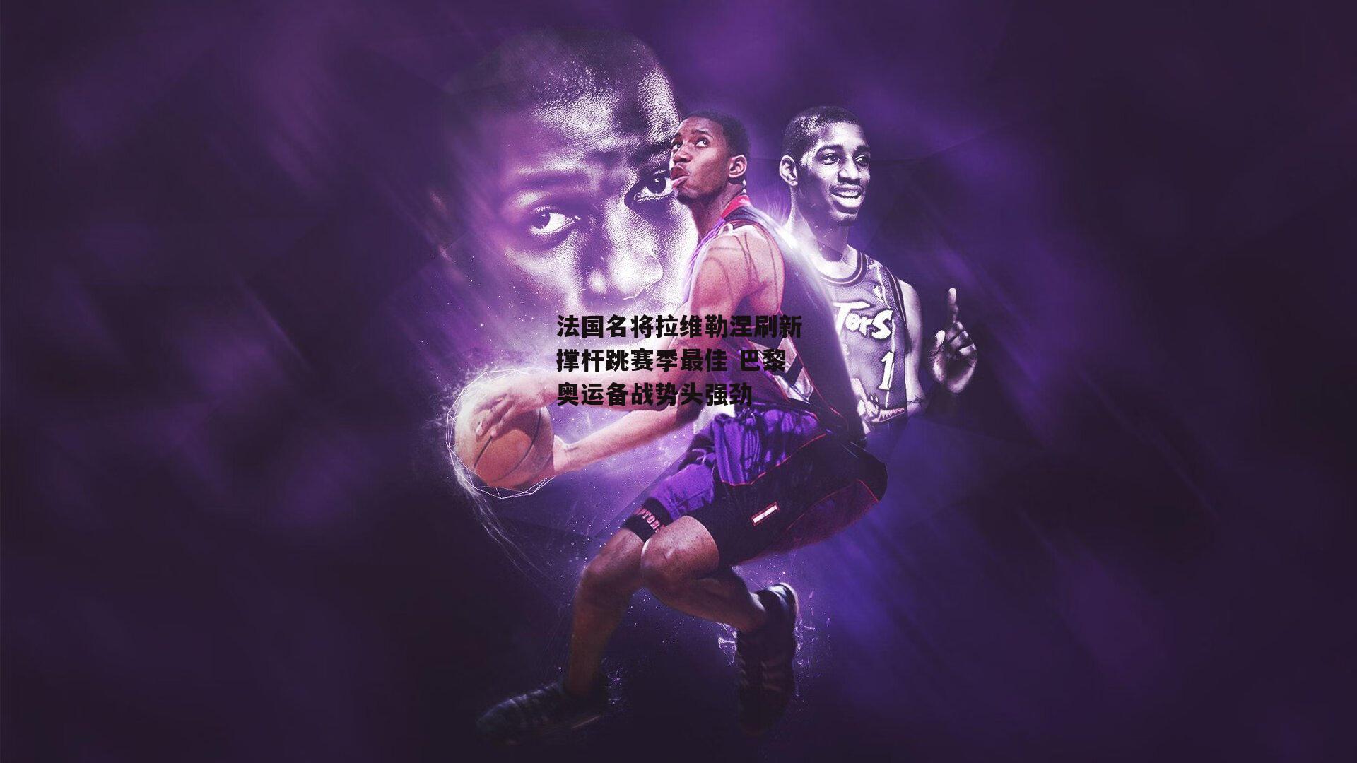 法国名将拉维勒涅刷新撑杆跳赛季最佳 巴黎奥运备战势头强劲