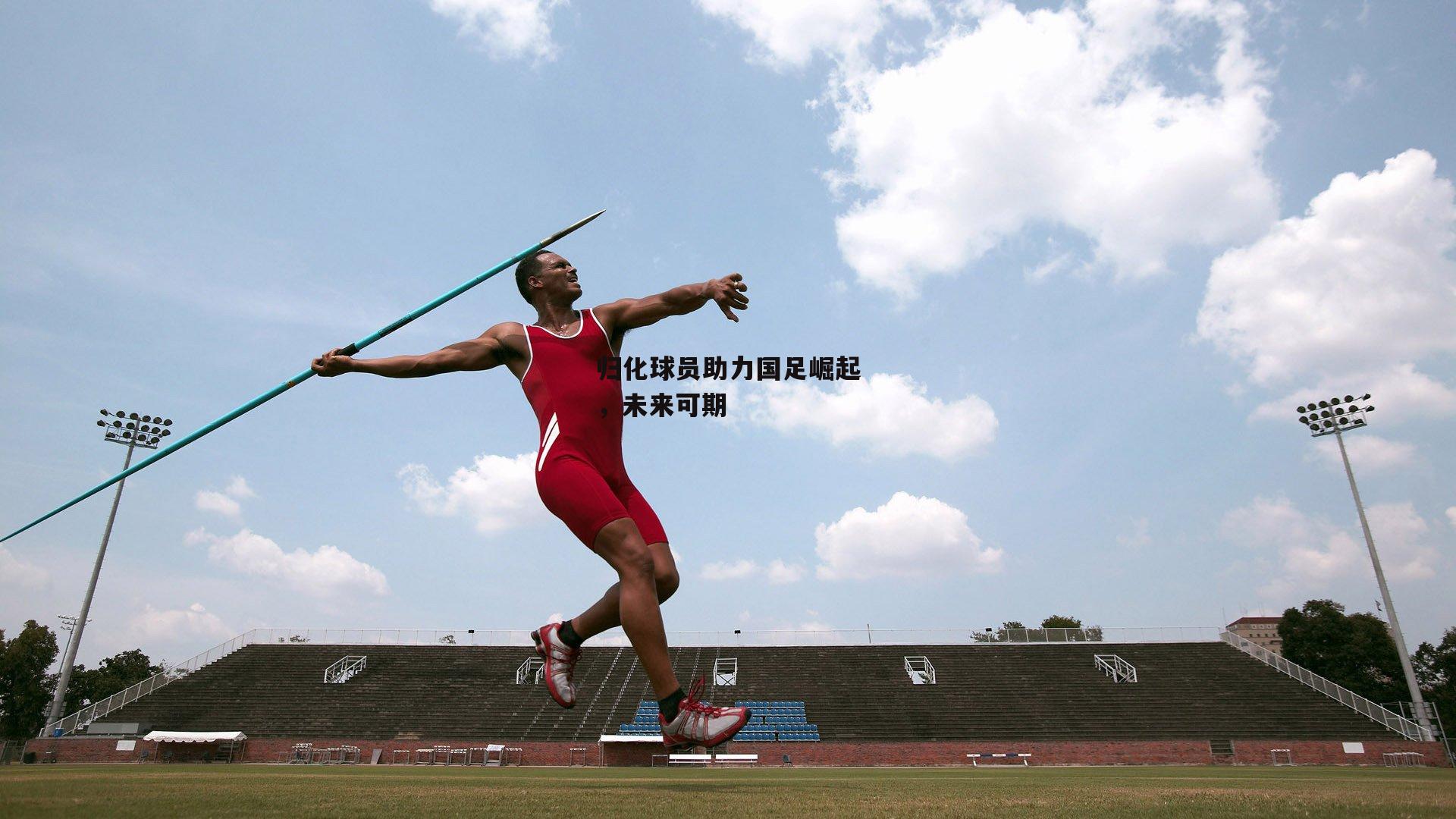 杏彩体育官网-归化球员助力国足崛起，未来