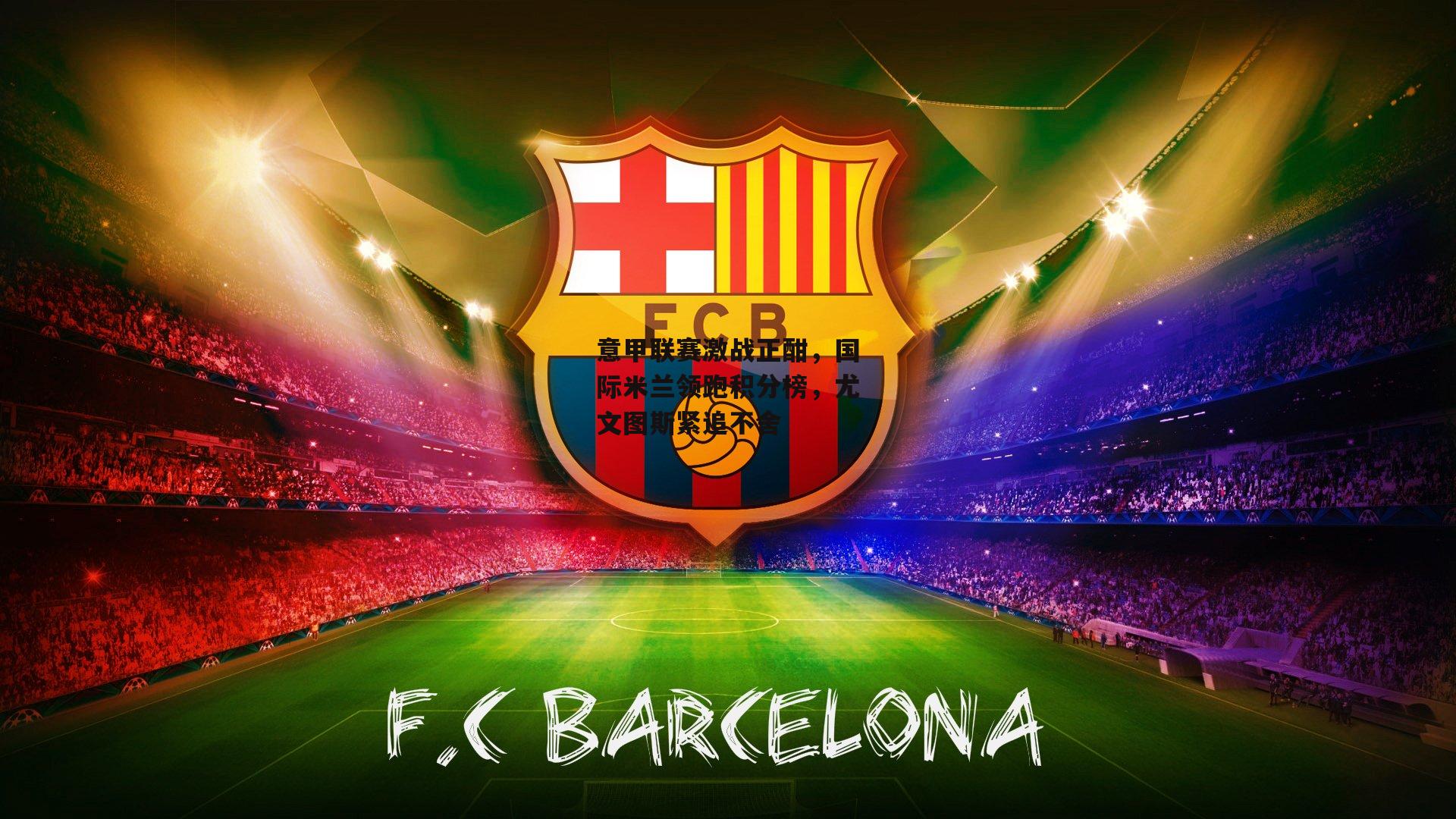 意甲联赛激战正酣,国际米兰领跑积分榜,尤文图斯紧追不舍